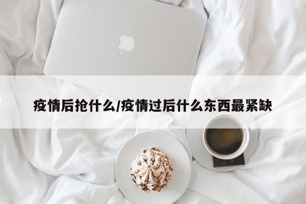 疫情后抢什么/疫情过后什么东西最紧缺