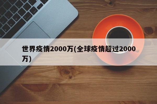 世界疫情2000万(全球疫情超过2000万)