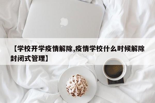 【学校开学疫情解除,疫情学校什么时候解除封闭式管理】