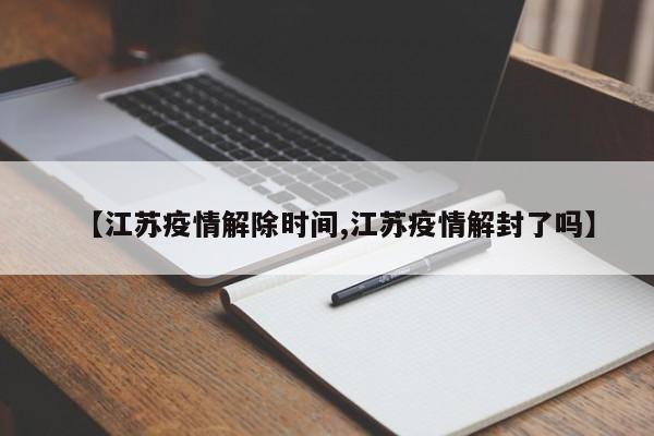 【江苏疫情解除时间,江苏疫情解封了吗】
