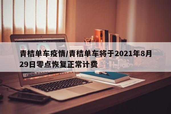 青桔单车疫情/青桔单车将于2021年8月29日零点恢复正常计费