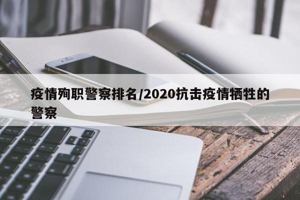 疫情殉职警察排名/2020抗击疫情牺牲的警察