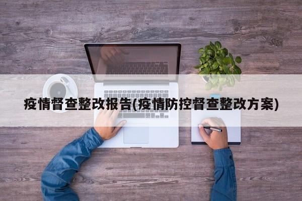 疫情督查整改报告(疫情防控督查整改方案)