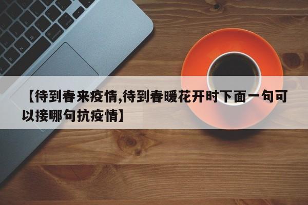 【待到春来疫情,待到春暖花开时下面一句可以接哪句抗疫情】