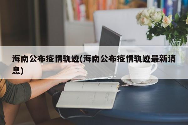 海南公布疫情轨迹(海南公布疫情轨迹最新消息)