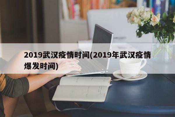 2019武汉疫情时间(2019年武汉疫情爆发时间)