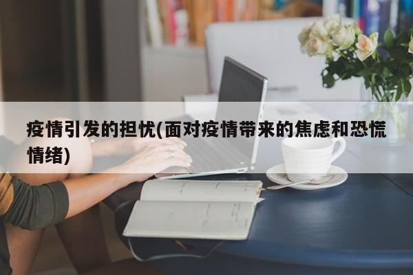 疫情引发的担忧(面对疫情带来的焦虑和恐慌情绪)