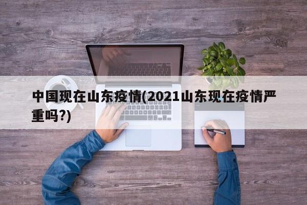 中国现在山东疫情(2021山东现在疫情严重吗?)