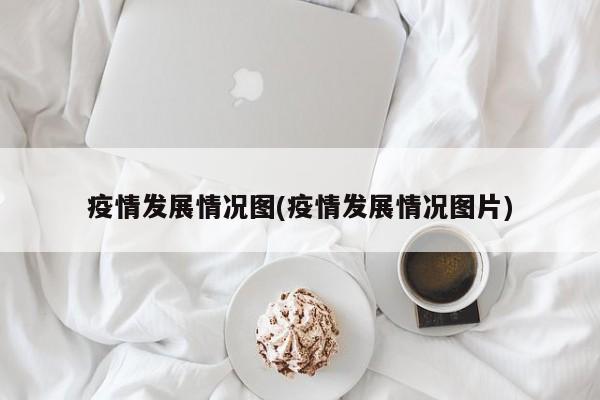 疫情发展情况图(疫情发展情况图片)