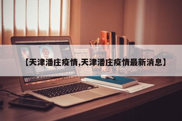 【天津潘庄疫情,天津潘庄疫情最新消息】
