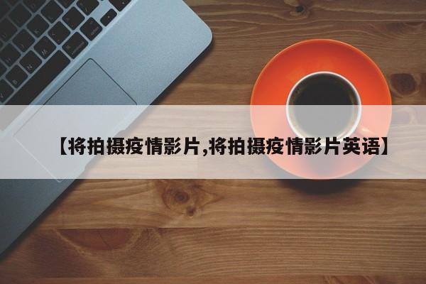 【将拍摄疫情影片,将拍摄疫情影片英语】