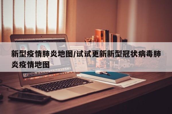 新型疫情肺炎地图/试试更新新型冠状病毒肺炎疫情地图