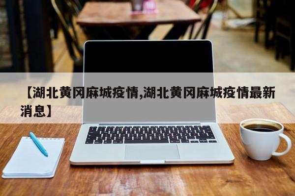 【湖北黄冈麻城疫情,湖北黄冈麻城疫情最新消息】