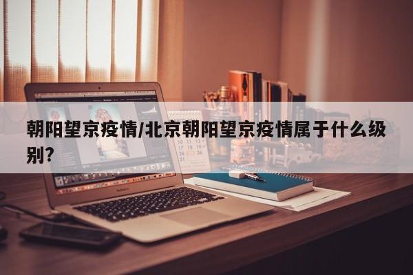 朝阳望京疫情/北京朝阳望京疫情属于什么级别?