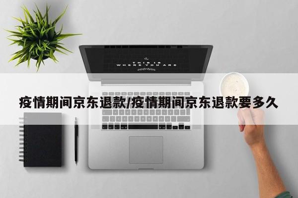 疫情期间京东退款/疫情期间京东退款要多久