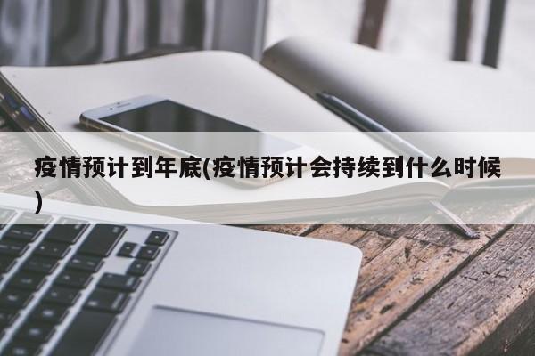 疫情预计到年底(疫情预计会持续到什么时候)