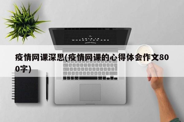 疫情网课深思(疫情网课的心得体会作文800字)