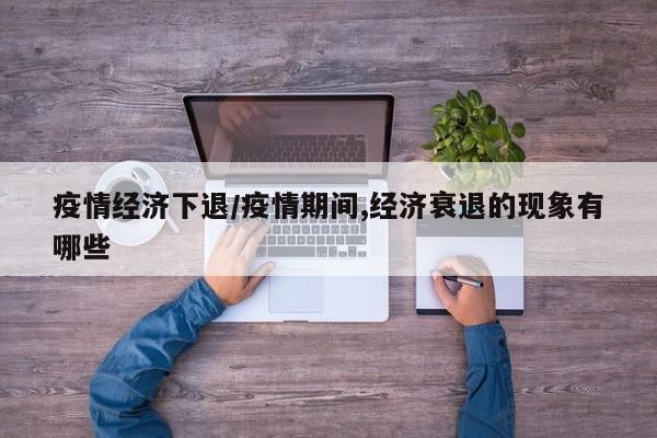 疫情经济下退/疫情期间,经济衰退的现象有哪些