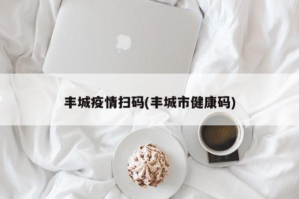 丰城疫情扫码(丰城市健康码)