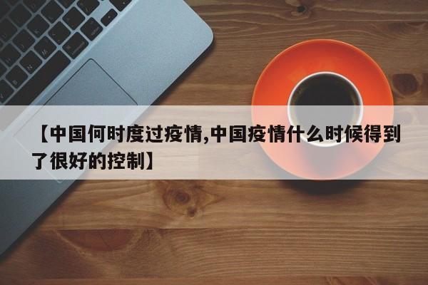 【中国何时度过疫情,中国疫情什么时候得到了很好的控制】