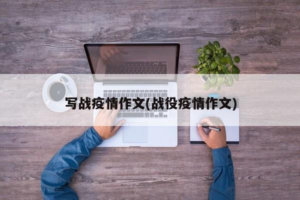 写战疫情作文(战役疫情作文)