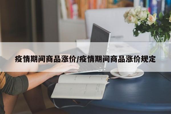 疫情期间商品涨价/疫情期间商品涨价规定