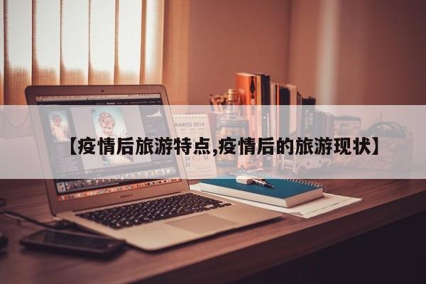 【疫情后旅游特点,疫情后的旅游现状】