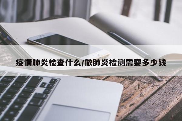 疫情肺炎检查什么/做肺炎检测需要多少钱