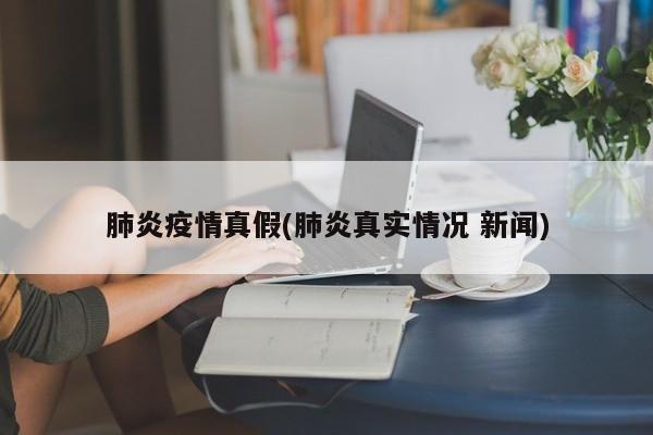 肺炎疫情真假(肺炎真实情况 新闻)