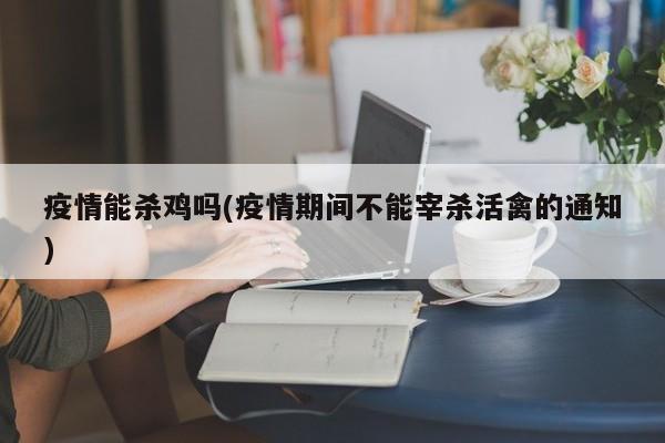 疫情能杀鸡吗(疫情期间不能宰杀活禽的通知)