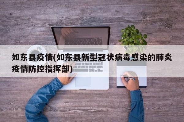 如东县疫情(如东县新型冠状病毒感染的肺炎疫情防控指挥部)