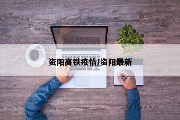 资阳高铁疫情/资阳最新