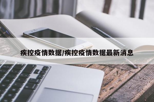 疾控疫情数据/疾控疫情数据最新消息