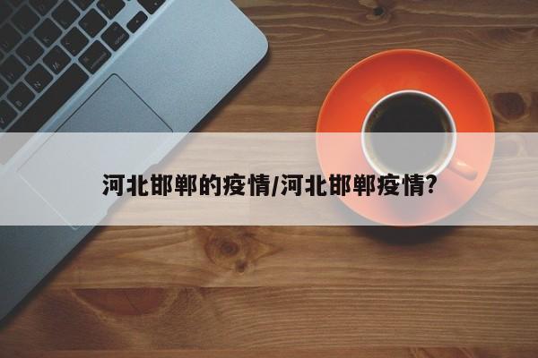 河北邯郸的疫情/河北邯郸疫情?