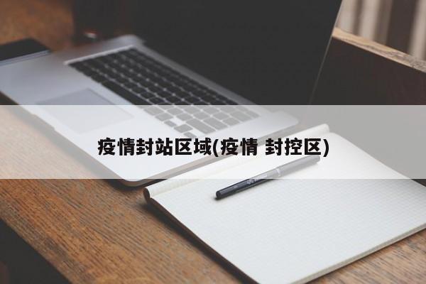 疫情封站区域(疫情 封控区)