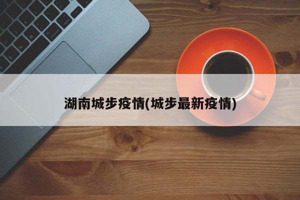湖南城步疫情(城步最新疫情)
