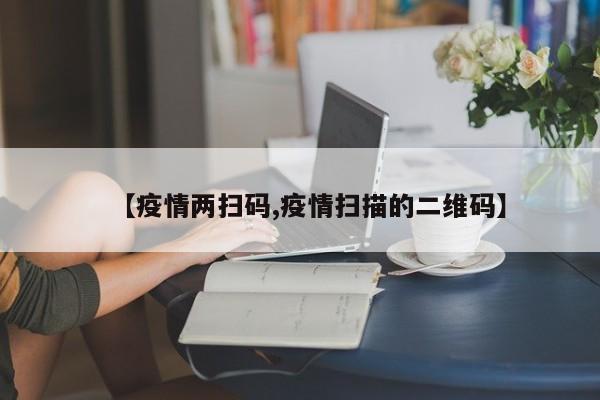 【疫情两扫码,疫情扫描的二维码】