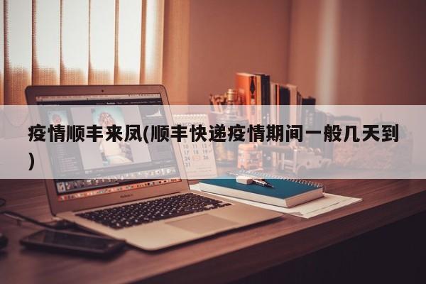 疫情顺丰来凤(顺丰快递疫情期间一般几天到)