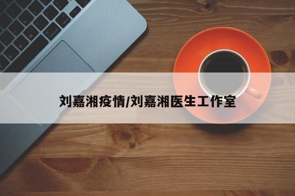 刘嘉湘疫情/刘嘉湘医生工作室