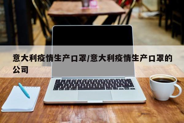 意大利疫情生产口罩/意大利疫情生产口罩的公司