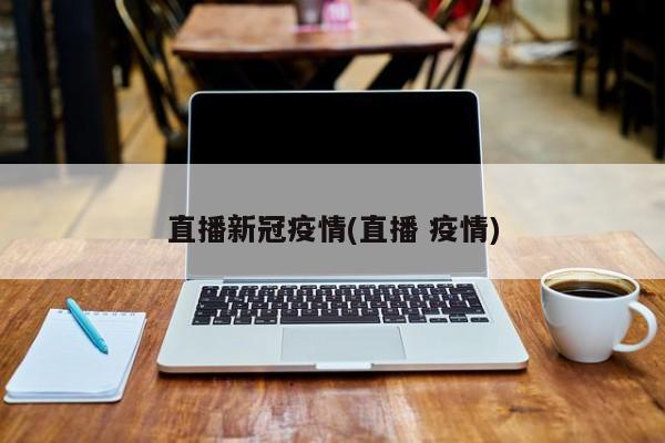 直播新冠疫情(直播 疫情)