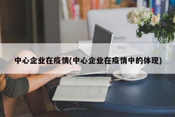 中心企业在疫情(中心企业在疫情中的体现)
