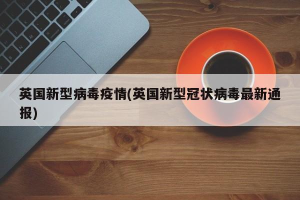 英国新型病毒疫情(英国新型冠状病毒最新通报)