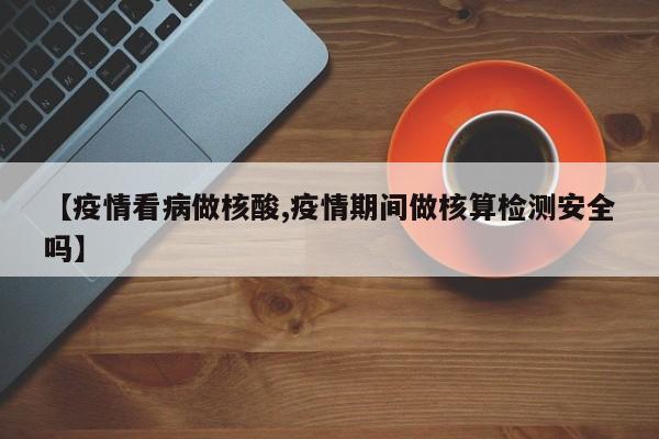 【疫情看病做核酸,疫情期间做核算检测安全吗】
