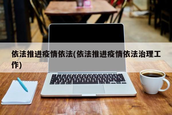 依法推进疫情依法(依法推进疫情依法治理工作)