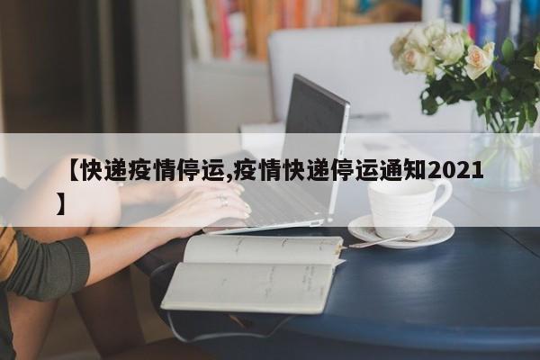 【快递疫情停运,疫情快递停运通知2021】