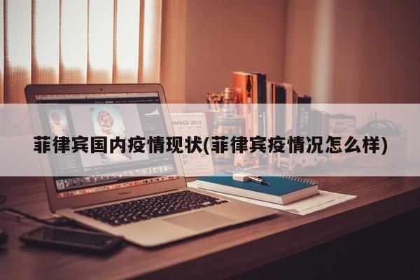 菲律宾国内疫情现状(菲律宾疫情况怎么样)