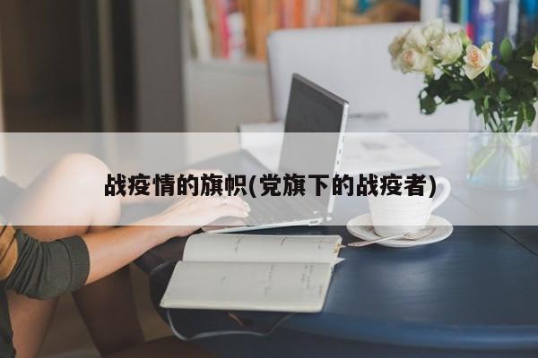 战疫情的旗帜(党旗下的战疫者)