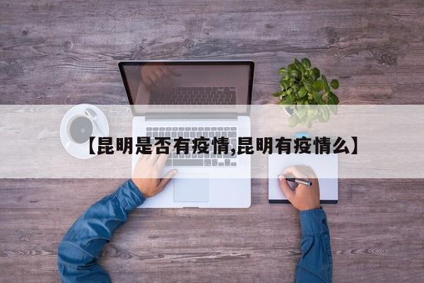 【昆明是否有疫情,昆明有疫情么】