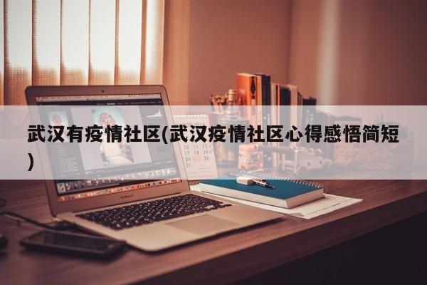 武汉有疫情社区(武汉疫情社区心得感悟简短)